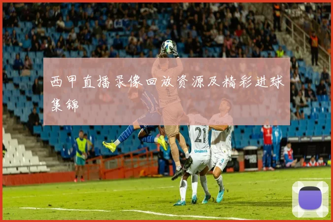 西甲直播录像回放资源及精彩进球集锦