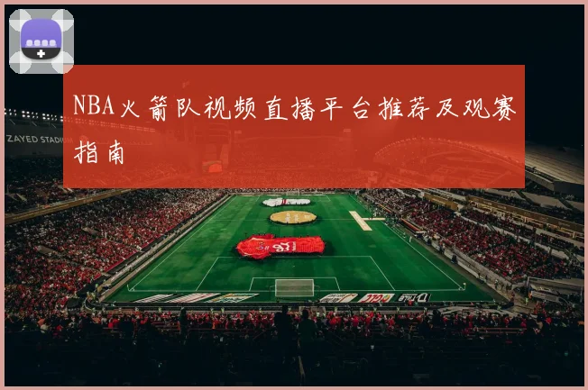 NBA火箭队视频直播平台推荐及观赛指南