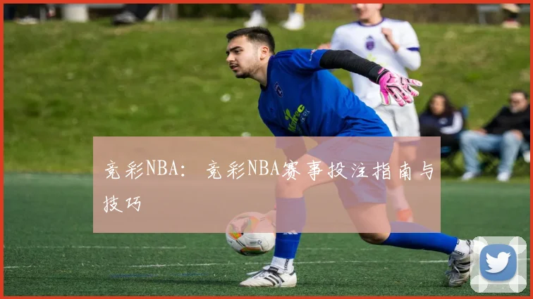 竞彩NBA：竞彩NBA赛事投注指南与技巧