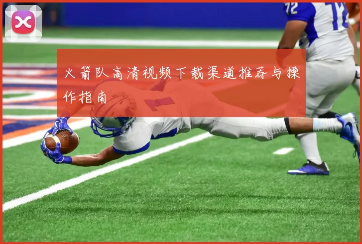 火箭队高清视频下载渠道推荐与操作指南