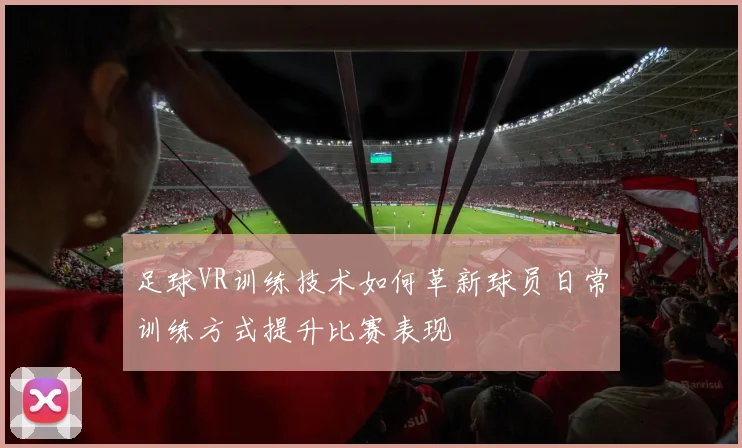 足球VR训练技术如何革新球员日常训练方式提升比赛表现