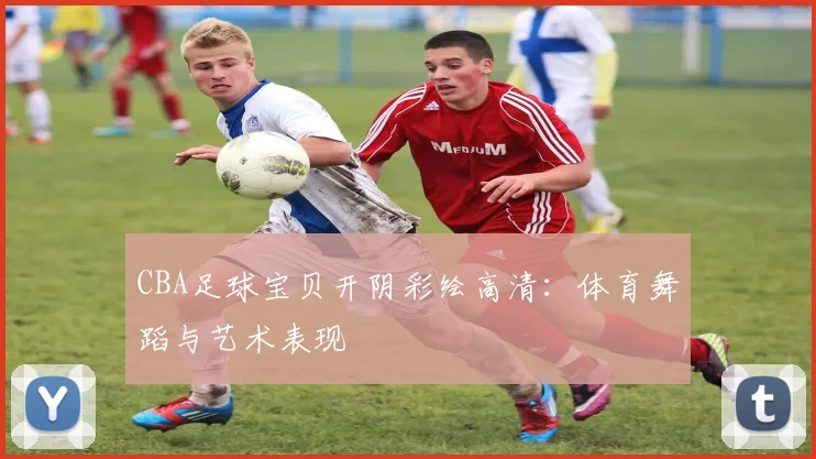 CBA足球宝贝开阴彩绘高清：体育舞蹈与艺术表现
