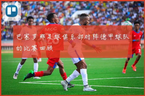 巴塞罗那足球俱乐部对阵德甲球队的比赛回顾