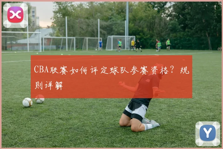 CBA联赛如何评定球队参赛资格？规则详解