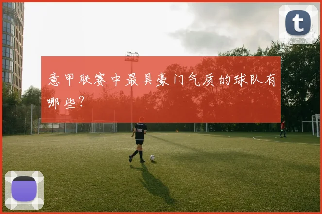 意甲联赛中最具豪门气质的球队有哪些？