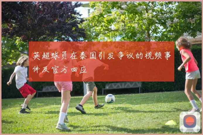 英超球员在泰国引发争议的视频事件及官方回应