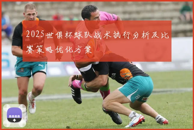 2025世俱杯球队战术执行分析及比赛策略优化方案