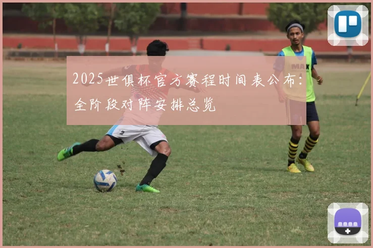 2025世俱杯官方赛程时间表公布：全阶段对阵安排总览