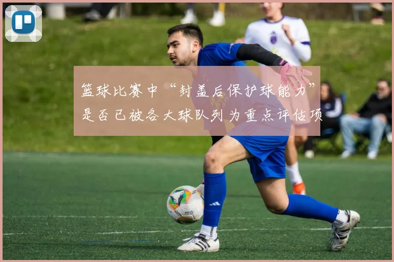 篮球比赛中“封盖后保护球能力”是否已被各大球队列为重点评估项