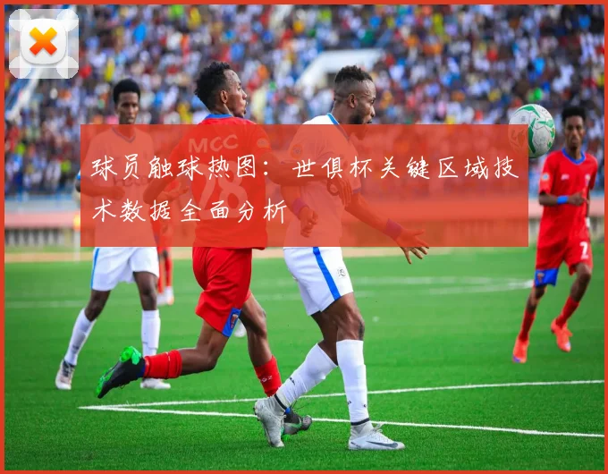 球员触球热图：世俱杯关键区域技术数据全面分析