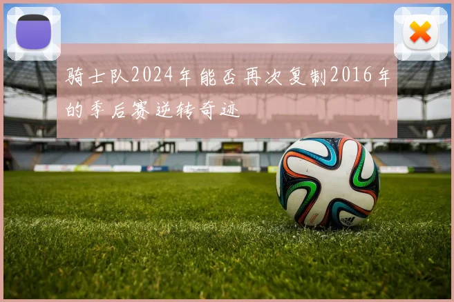 骑士队2024年能否再次复制2016年的季后赛逆转奇迹