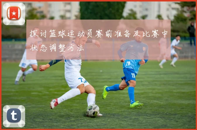 探讨篮球运动员赛前准备及比赛中状态调整方法