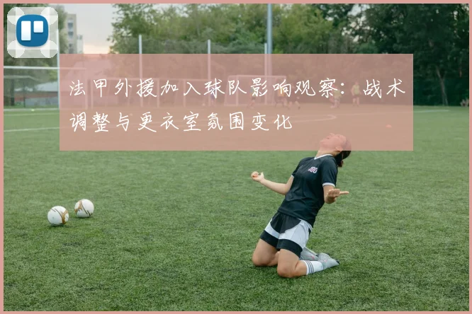 法甲外援加入球队影响观察：战术调整与更衣室氛围变化