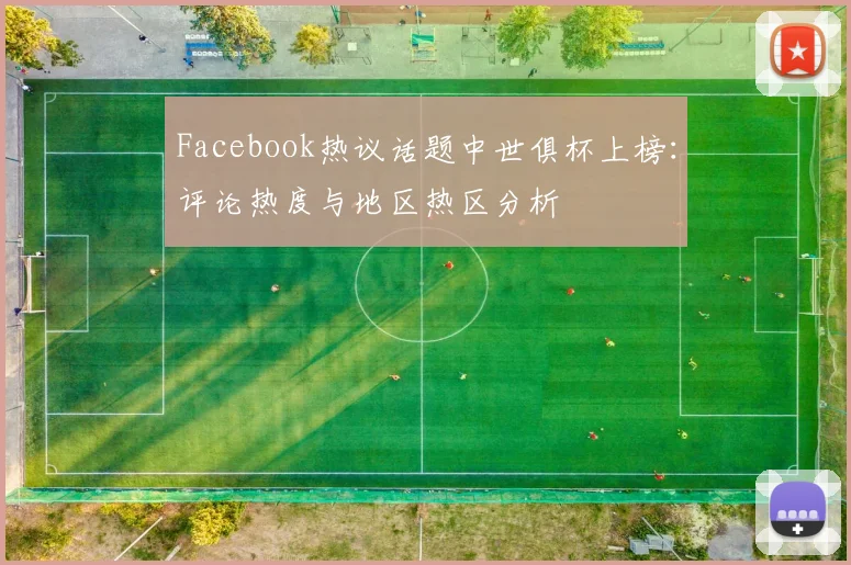 Facebook热议话题中世俱杯上榜：评论热度与地区热区分析