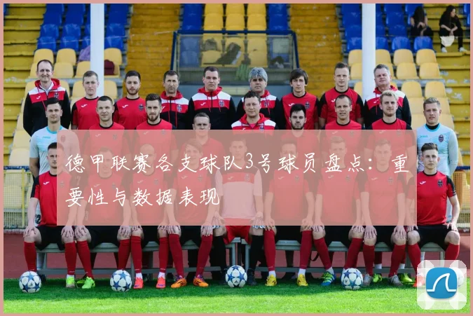 德甲联赛各支球队3号球员盘点：重要性与数据表现