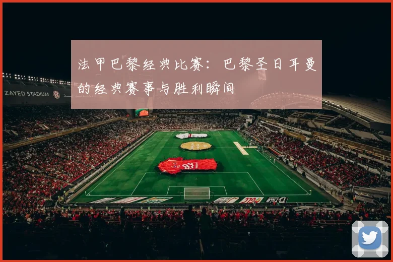 法甲巴黎经典比赛：巴黎圣日耳曼的经典赛事与胜利瞬间