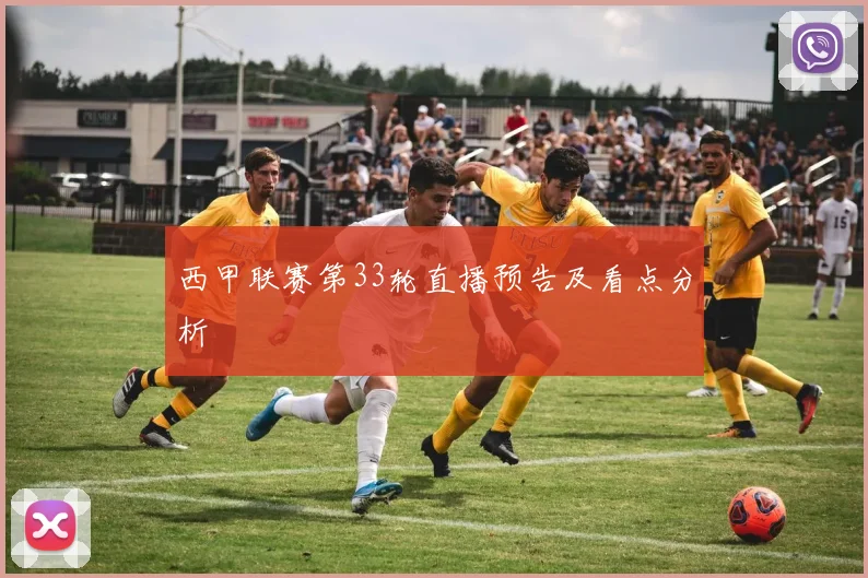 西甲联赛第33轮直播预告及看点分析